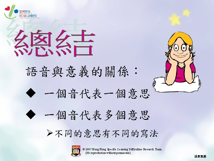 語音與意義的關係︰ u 一個音代表一個意思 u 一個音代表多個意思 Ø不同的意思有不同的寫法 © 2007 Hong Kong Specific Learning Difficulties Research