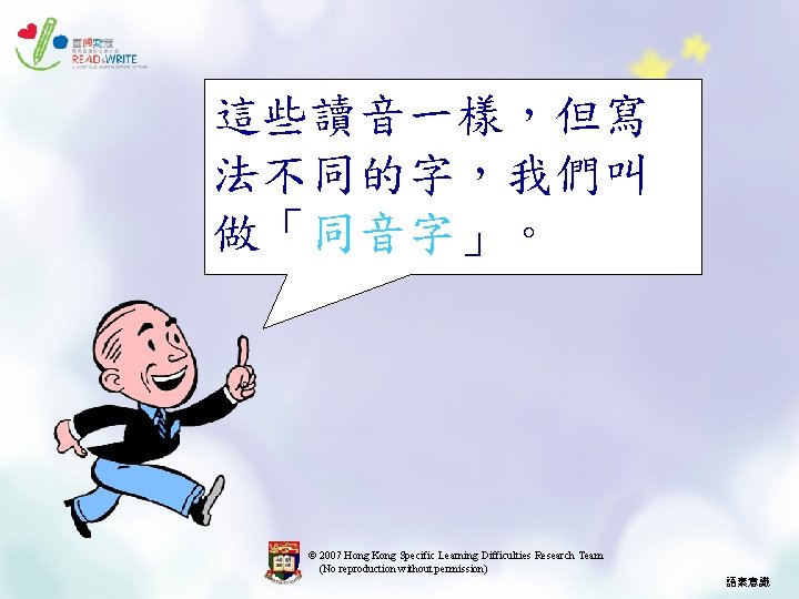 這些讀音一樣，但寫 法不同的字，我們叫 做「同音字」。 © 2007 Hong Kong Specific Learning Difficulties Research Team (No reproduction