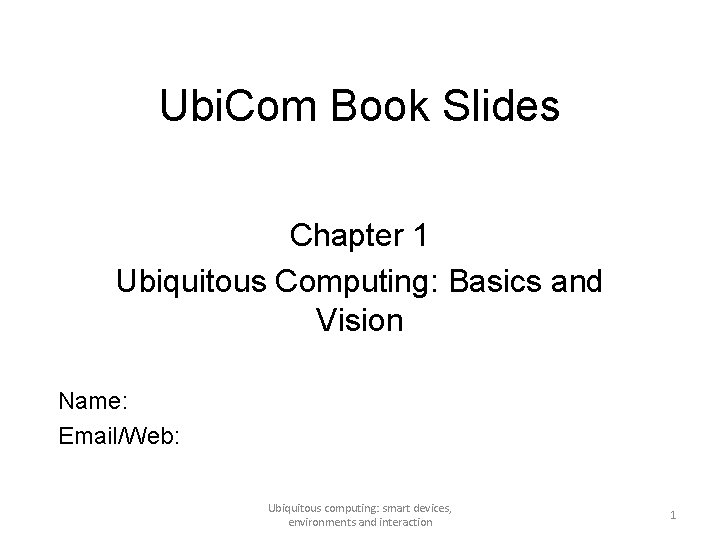 Ubi. Com Book Slides Chapter 1 Ubiquitous Computing: Basics and Vision Name: Email/Web: Ubiquitous