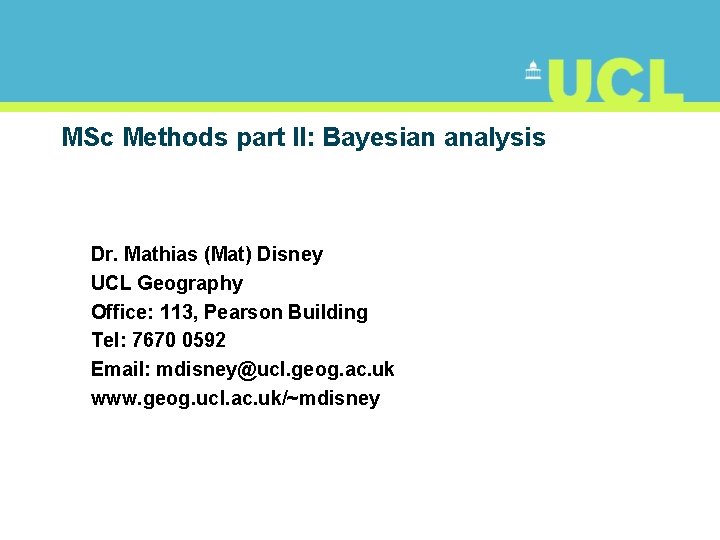 MSc Methods part II: Bayesian analysis Dr. Mathias (Mat) Disney UCL Geography Office: 113,