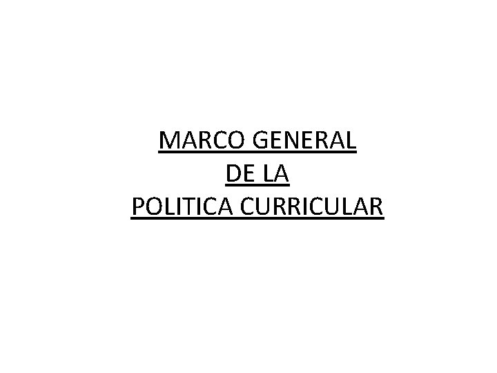 MARCO GENERAL DE LA POLITICA CURRICULAR MARCO GENERAL DE LA POLITICA CURRICULAR