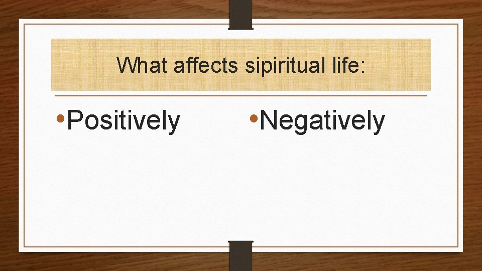 What affects sipiritual life: • Positively • Negatively 