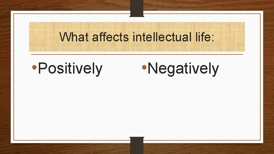 What affects intellectual life: • Positively • Negatively 