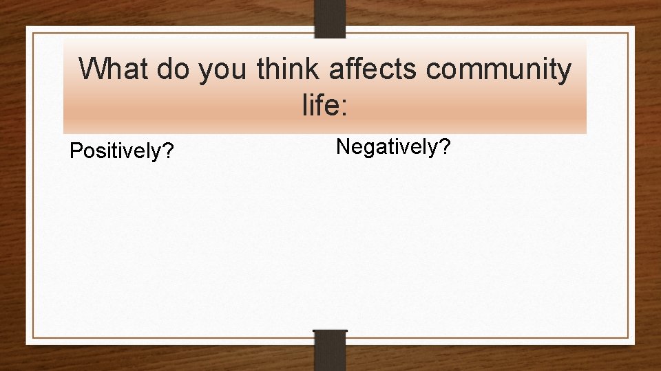 What do you think affects community life: Positively? Negatively? 