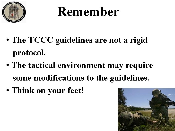 Remember • The TCCC guidelines are not a rigid protocol. • The tactical environment