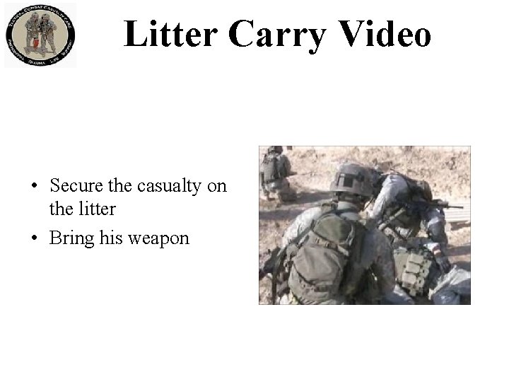 Litter Carry Video • Secure the casualty on the litter • Bring his weapon