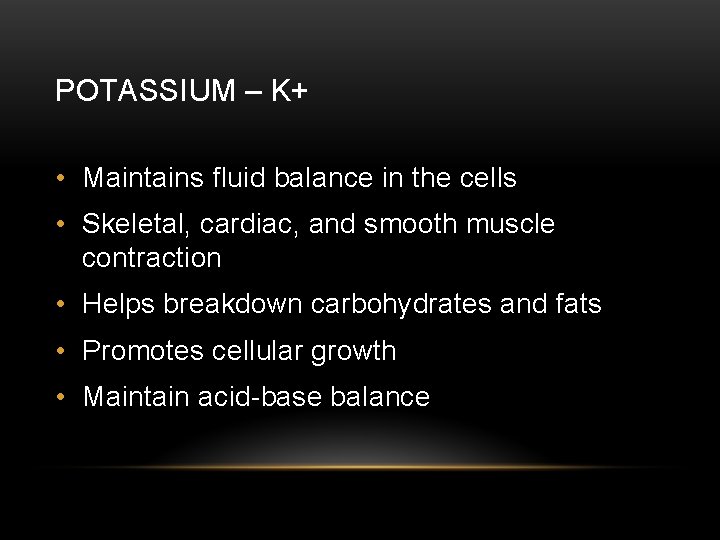 POTASSIUM – K+ • Maintains fluid balance in the cells • Skeletal, cardiac, and