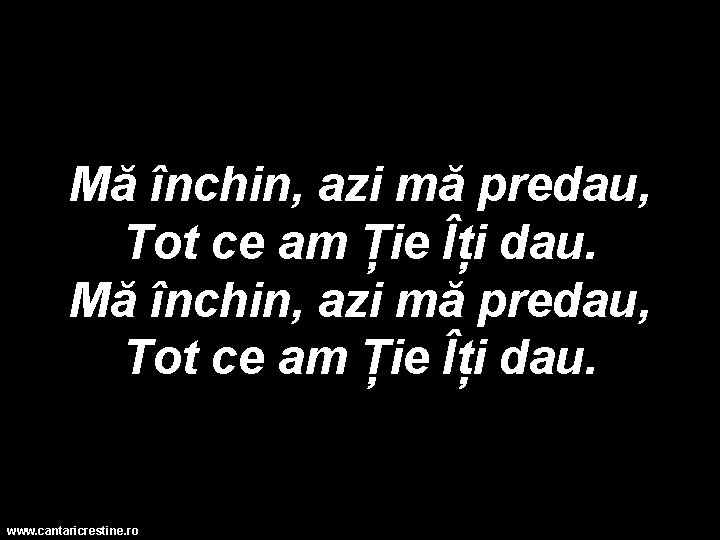 Mă închin, azi mă predau, Tot ce am Ție Îți dau. www. cantaricrestine. ro