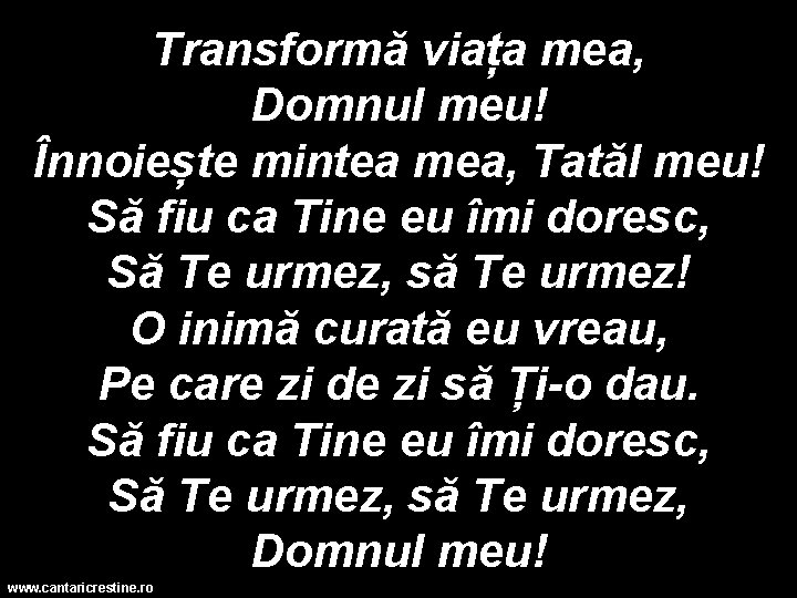 Transformă viața mea, Domnul meu! Înnoiește mintea mea, Tatăl meu! Să fiu ca Tine