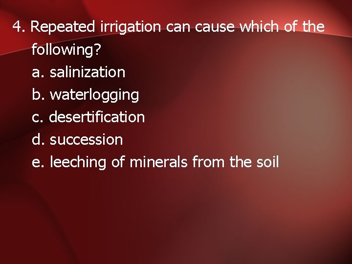 4. Repeated irrigation cause which of the following? a. salinization b. waterlogging c. desertification