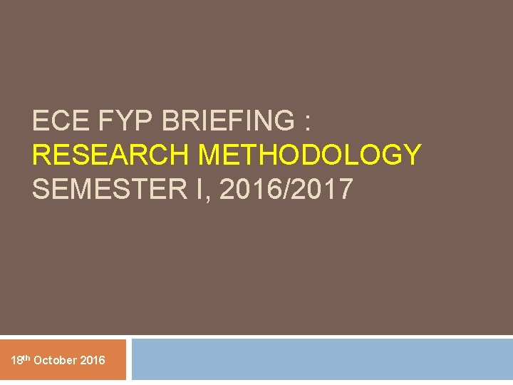 ECE FYP BRIEFING : RESEARCH METHODOLOGY SEMESTER I, 2016/2017 18 th October 2016 