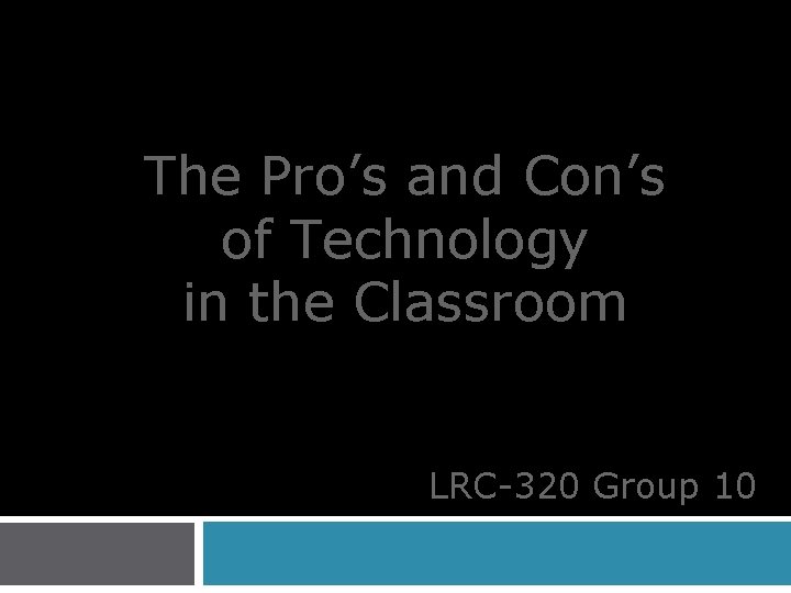 The Pro’s and Con’s of Technology in the Classroom LRC-320 Group 10 
