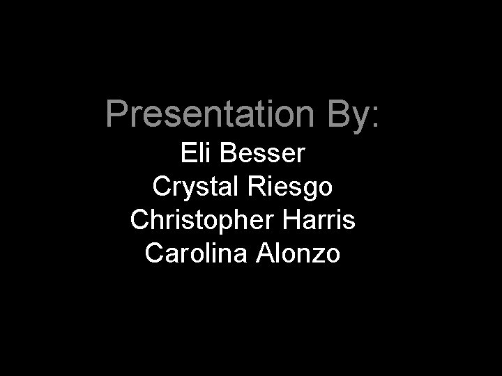 Presentation By: Eli Besser Crystal Riesgo Christopher Harris Carolina Alonzo 