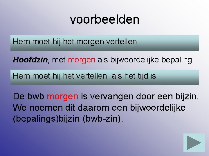 voorbeelden Hem moet hij het morgen vertellen. Hoofdzin, met morgen als bijwoordelijke bepaling. Hem