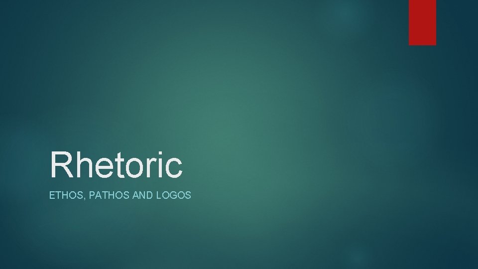 Rhetoric ETHOS, PATHOS AND LOGOS 