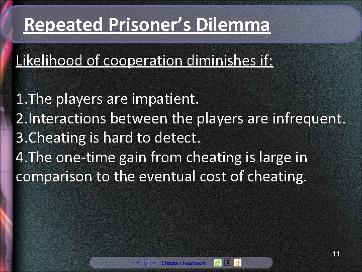 Repeated Prisoner’s Dilemma Likelihood of cooperation diminishes if: 1. The players are impatient. 2.