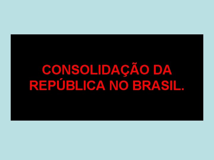 CONSOLIDAÇÃO DA REPÚBLICA NO BRASIL. 