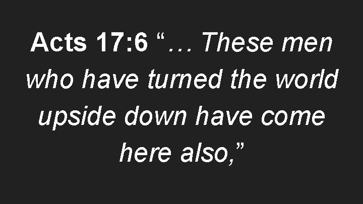 Acts 17: 6 “… These men who have turned the world upside down have