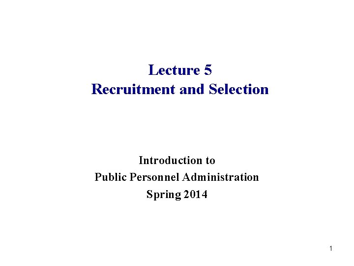 Lecture 5 Recruitment and Selection Introduction to Public Personnel Administration Spring 2014 1 