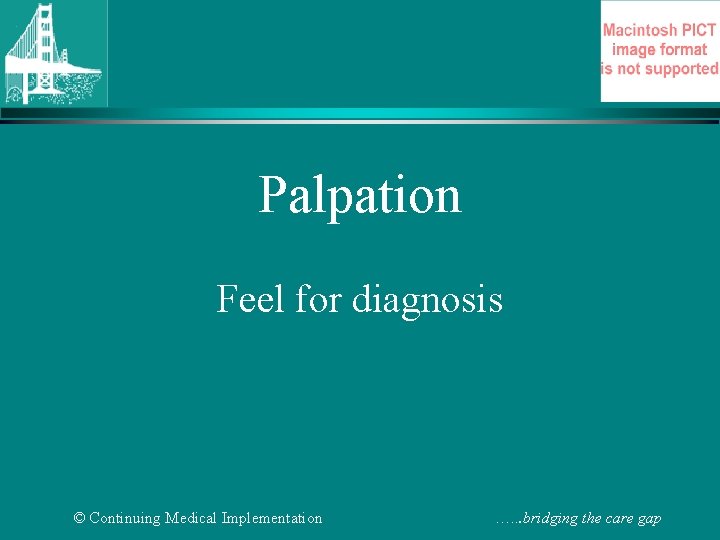 Palpation Feel for diagnosis © Continuing Medical Implementation …. . . bridging the care