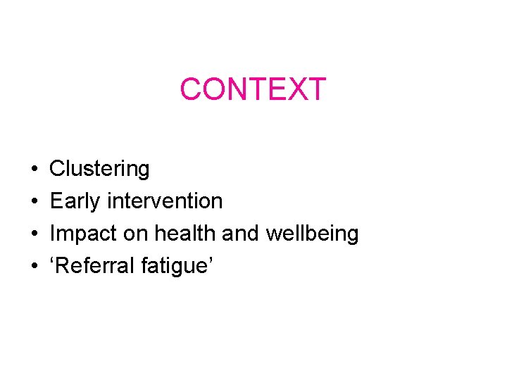 CONTEXT • • Clustering Early intervention Impact on health and wellbeing ‘Referral fatigue’ 