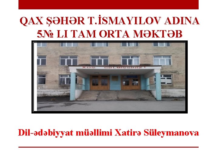 QAX ŞƏHƏR T. İSMAYILOV ADINA 5№ LI TAM ORTA MƏKTƏB Dil-ədəbiyyat müəllimi Xatirə Süleymanova