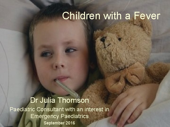 Children with a Fever Dr Julia Thomson Paediatric Consultant with an interest in Emergency Children with a Fever Dr Julia Thomson Paediatric Consultant with an interest in Emergency