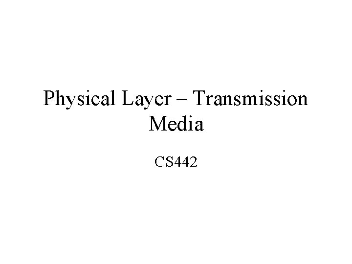 Physical Layer – Transmission Media CS 442 