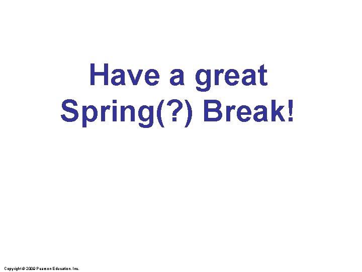 Have a great Spring(? ) Break! Copyright © 2009 Pearson Education, Inc. 