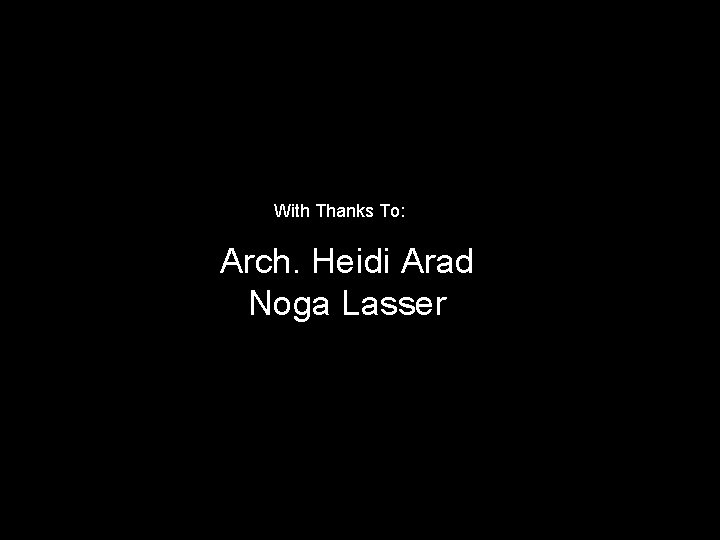 With Thanks To: Arch. Heidi Arad Noga Lasser 