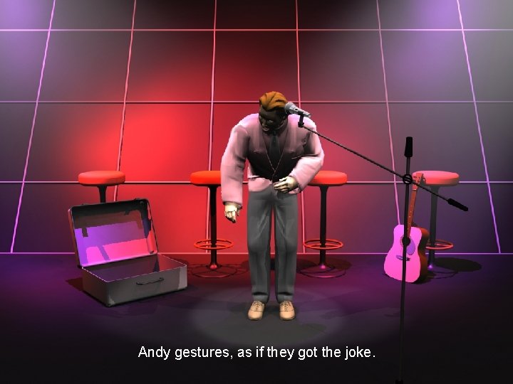 Andy gestures, as if they got the joke. 