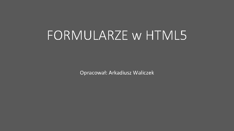 FORMULARZE w HTML 5 Opracował: Arkadiusz Waliczek 