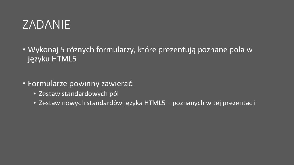 ZADANIE • Wykonaj 5 różnych formularzy, które prezentują poznane pola w języku HTML 5