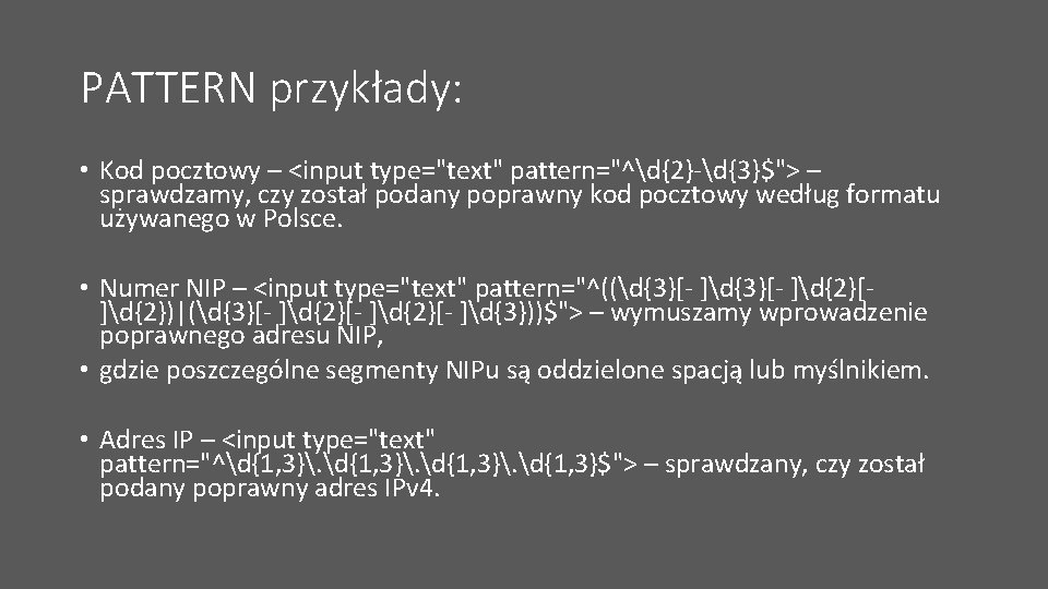 PATTERN przykłady: • Kod pocztowy – <input type="text" pattern="^d{2}-d{3}$"> – sprawdzamy, czy został podany