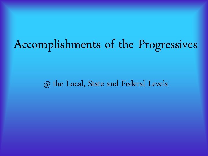 Accomplishments of the Progressives @ the Local, State and Federal Levels Accomplishments of the Progressives @ the Local, State and Federal Levels