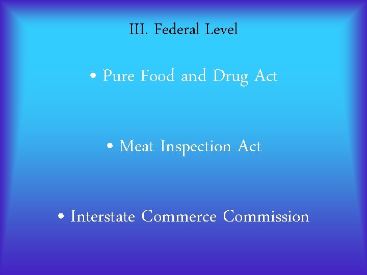 III. Federal Level • Pure Food and Drug Act • Meat Inspection Act • III. Federal Level • Pure Food and Drug Act • Meat Inspection Act •