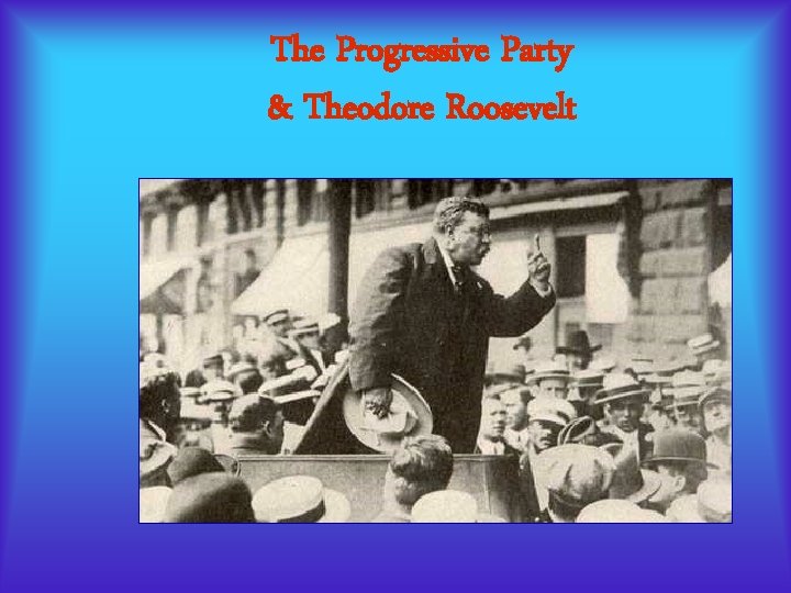 The Progressive Party & Theodore Roosevelt The Progressive Party & Theodore Roosevelt