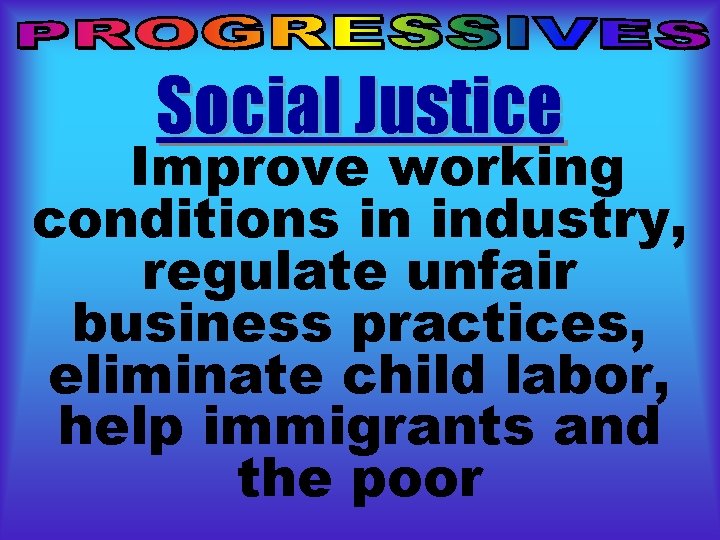 Social Justice Improve working conditions in industry, regulate unfair business practices, eliminate child labor, Social Justice Improve working conditions in industry, regulate unfair business practices, eliminate child labor,