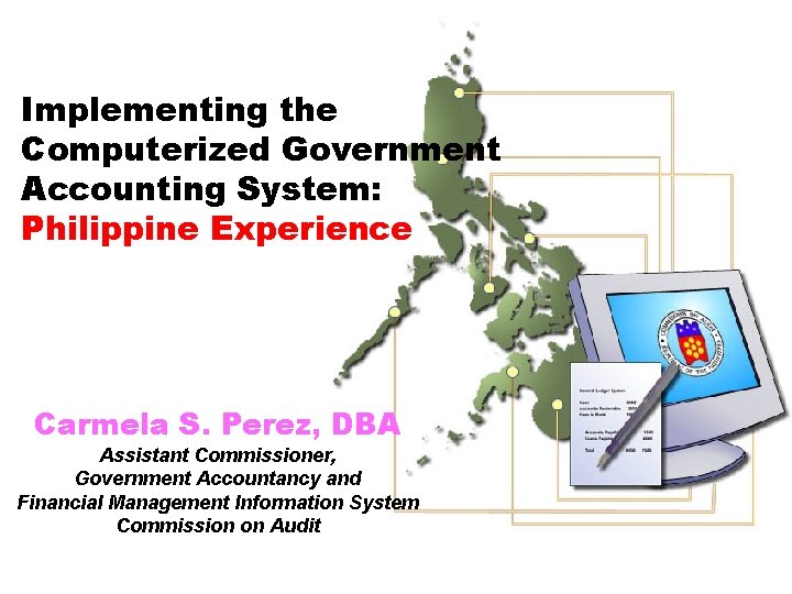 Implementing the Computerized Government Accounting System: Philippine Experience Carmela S. Perez, DBA Assistant Commissioner,