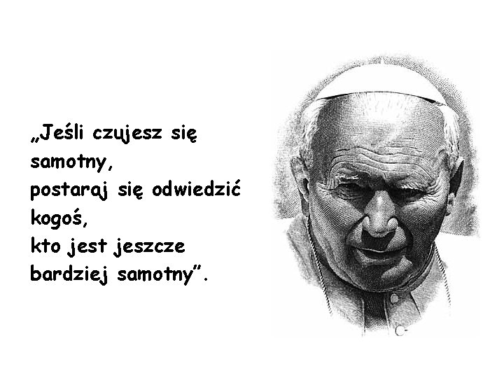 „Jeśli czujesz się samotny, postaraj się odwiedzić kogoś, kto jest jeszcze bardziej samotny”. „Jeśli czujesz się samotny, postaraj się odwiedzić kogoś, kto jest jeszcze bardziej samotny”.