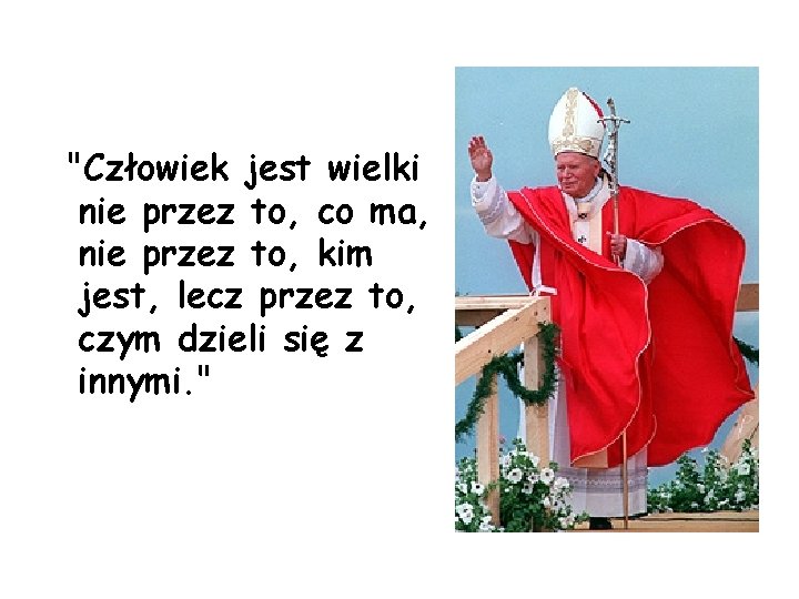 "Człowiek jest wielki nie przez to, co ma, nie przez to, kim jest, lecz "Człowiek jest wielki nie przez to, co ma, nie przez to, kim jest, lecz