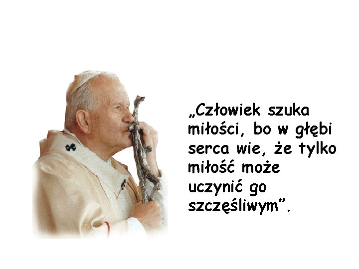 „Człowiek szuka miłości, bo w głębi serca wie, że tylko miłość może uczynić go „Człowiek szuka miłości, bo w głębi serca wie, że tylko miłość może uczynić go