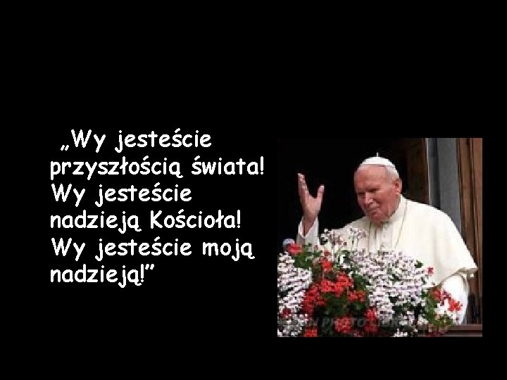 „Wy jesteście przyszłością świata! Wy jesteście nadzieją Kościoła! Wy jesteście moją nadzieją!” „Wy jesteście przyszłością świata! Wy jesteście nadzieją Kościoła! Wy jesteście moją nadzieją!”