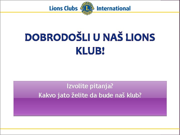 DOBRODOŠLI U NAŠ LIONS KLUB! Izvolite pitanja? Kakvo jato želite da bude naš klub?
