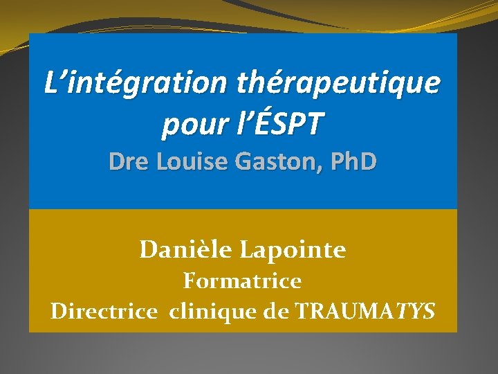 L’intégration thérapeutique pour l’ÉSPT Dre Louise Gaston, Ph. D Danièle Lapointe Formatrice Directrice clinique