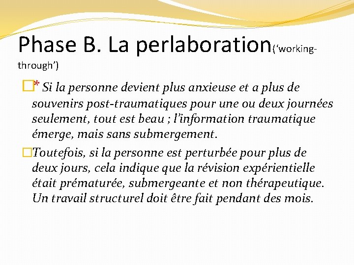 Phase B. La perlaboration(‘workingthrough’) �* Si la personne devient plus anxieuse et a plus