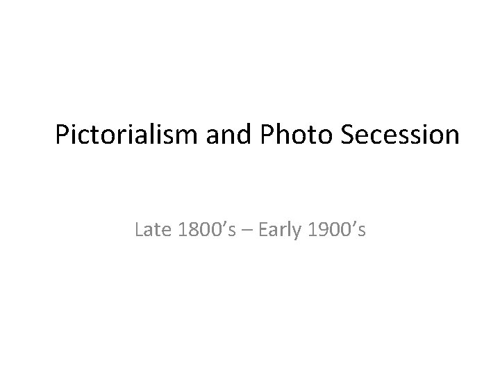 Pictorialism and Photo Secession Late 1800’s – Early 1900’s 
