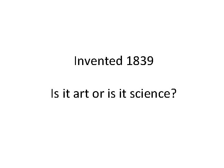 Invented 1839 Is it art or is it science? 