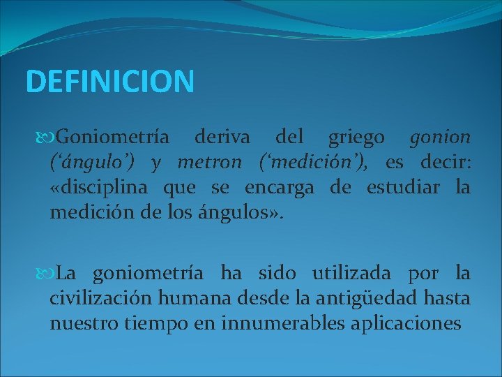 DEFINICION Goniometría deriva del griego gonion (‘ángulo’) y metron (‘medición’), es decir: «disciplina que