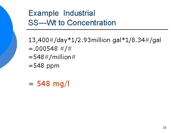 Example Industrial SS---Wt to Concentration 13, 400#/day*1/2. 93 million gal*1/8. 34#/gal =. 000548 #/#